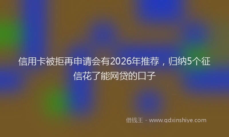 信用卡被拒再申请会有2026年推荐，归纳5个征信花了能网贷的口子