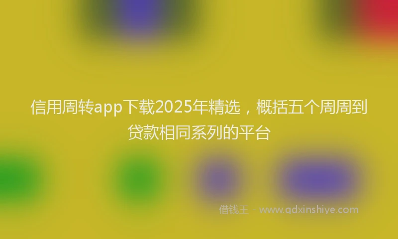 信用周转app下载2025年精选，概括五个周周到贷款相同系列的平台
