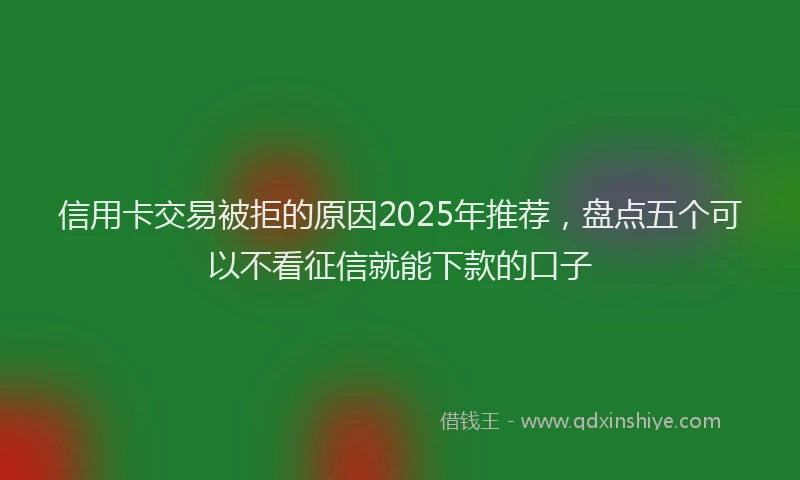 信用卡交易被拒的原因2025年推荐，盘点五个可以不看征信就能下款的口子
