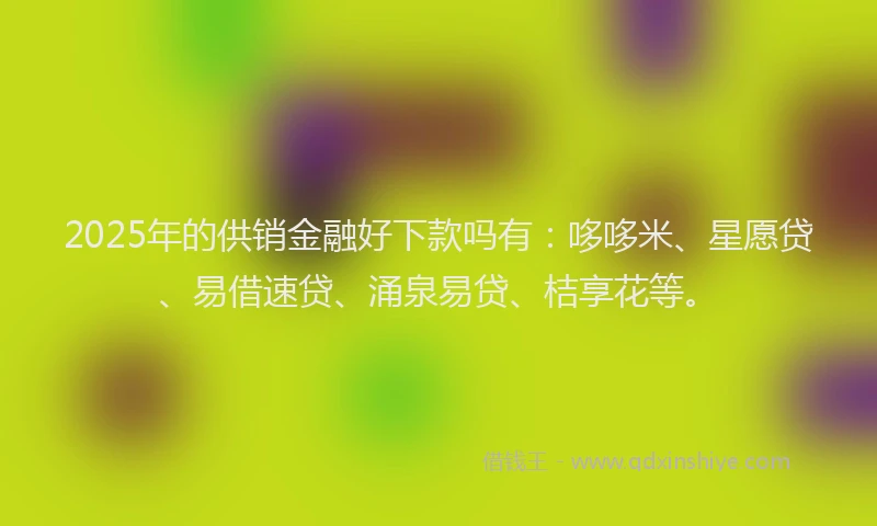 2025年的供销金融好下款吗有:哆哆米、星愿贷、易借速贷、涌泉易贷、桔享花等。