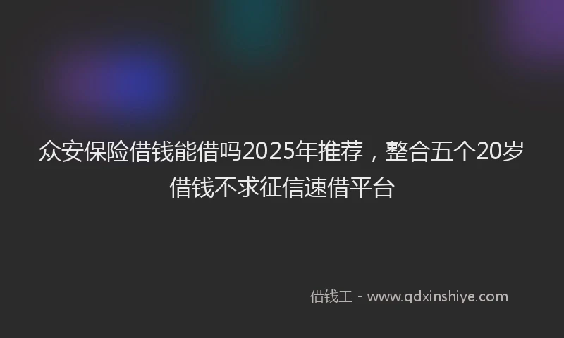 众安保险借钱能借吗2025年推荐，整合五个20岁借钱不求征信速借平台