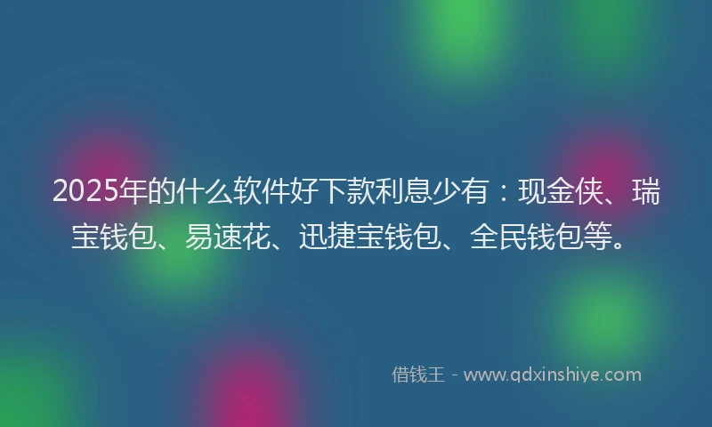 2025年的什么软件好下款利息少有：现金侠、瑞宝钱包、易速花、迅捷宝钱包、全民钱包等。