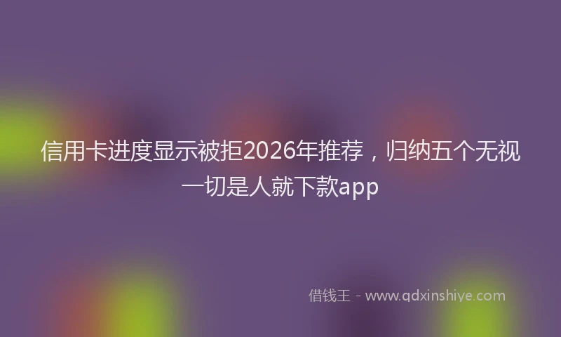 信用卡进度显示被拒2026年推荐，归纳五个无视一切是人就下款app