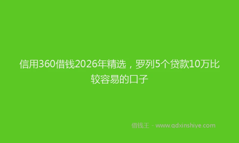 信用360借钱2026年精选，罗列5个贷款10万比较容易的口子