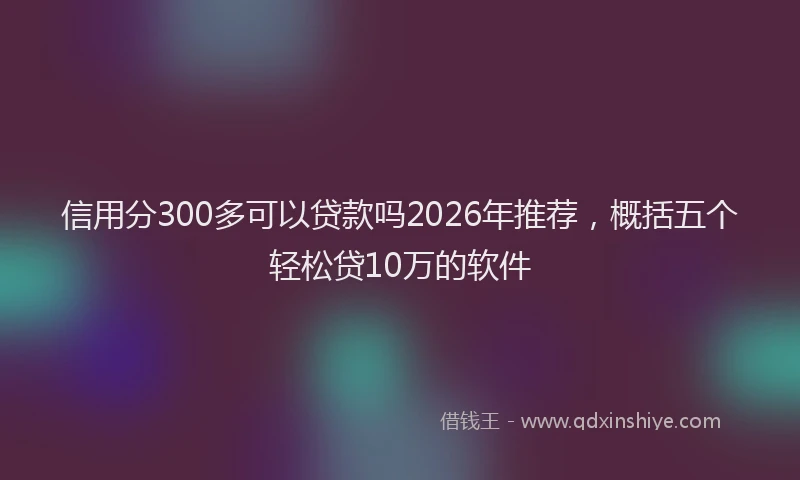 信用分300多可以贷款吗2026年推荐，概括五个轻松贷10万的软件