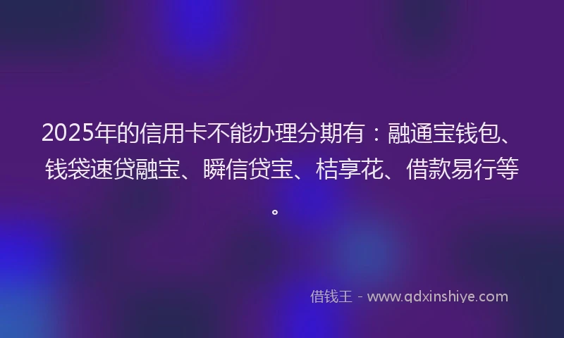 2025年的信用卡不能办理分期有：融通宝钱包、钱袋速贷融宝、瞬信贷宝、桔享花、借款易行等。