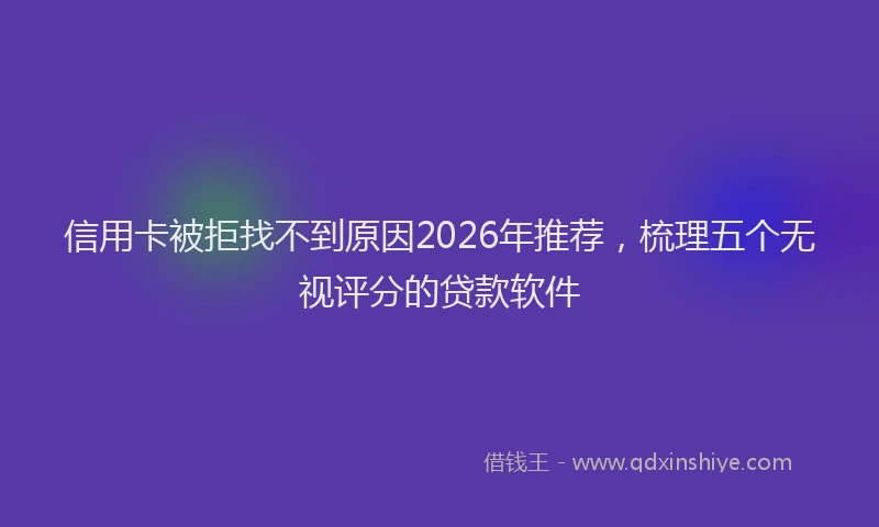 信用卡被拒找不到原因2026年推荐，梳理五个无视评分的贷款软件