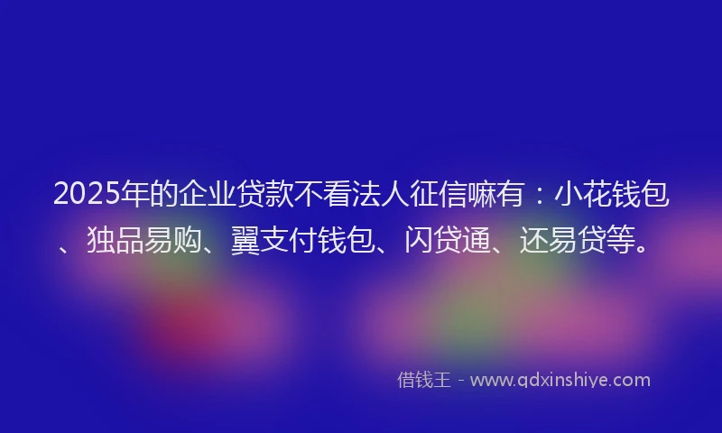 2025年的企业贷款不看法人征信嘛有：小花钱包、独品易购、翼支付钱包、闪贷通、还易贷等。