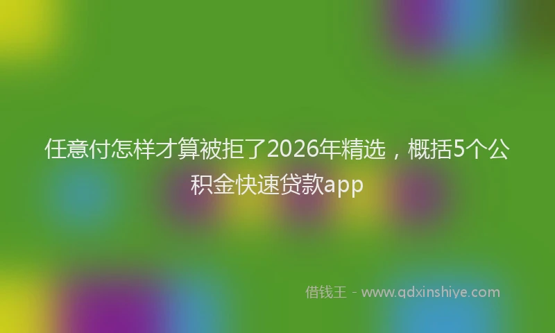 任意付怎样才算被拒了2026年精选,概括5个公积金快速贷款app