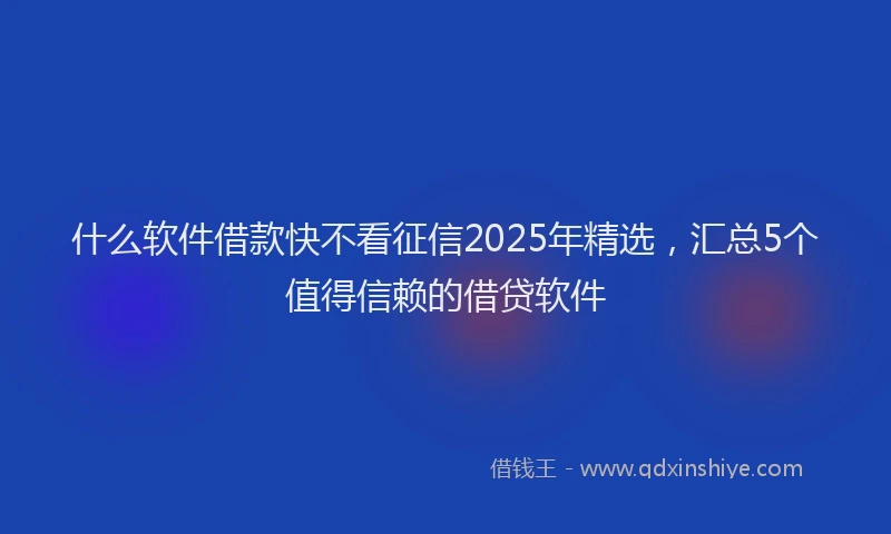 什么软件借款快不看征信2025年精选，汇总5个值得信赖的借贷软件