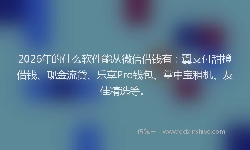 2026年的什么软件能从微信借钱有:翼支付甜橙借钱、现金流贷、乐享Pro钱包、掌中宝租机、友佳精选等。