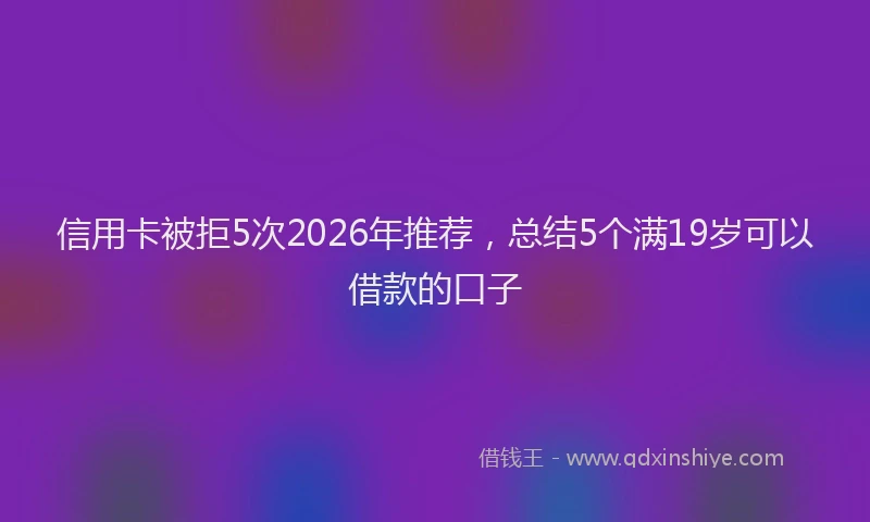 信用卡被拒5次2026年推荐，总结5个满19岁可以借款的口子