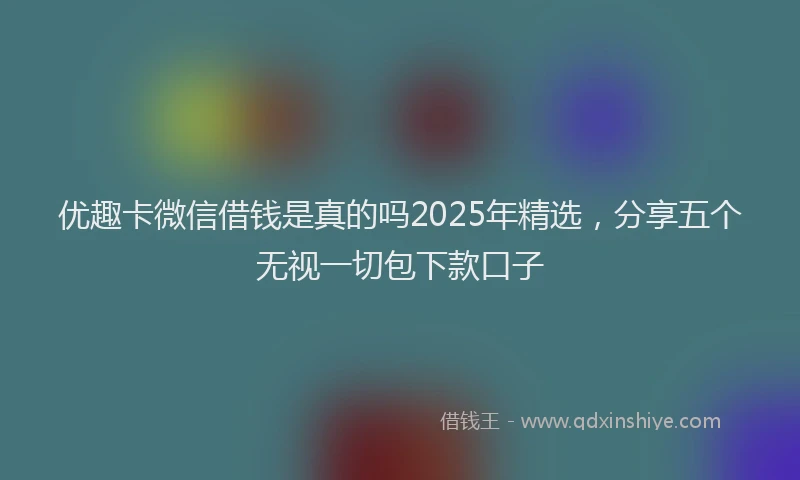 优趣卡微信借钱是真的吗2025年精选，分享五个无视一切包下款口子