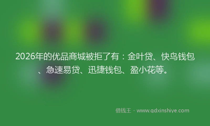 2026年的优品商城被拒了有：金叶贷、快鸟钱包、急速易贷、迅捷钱包、盈小花等。