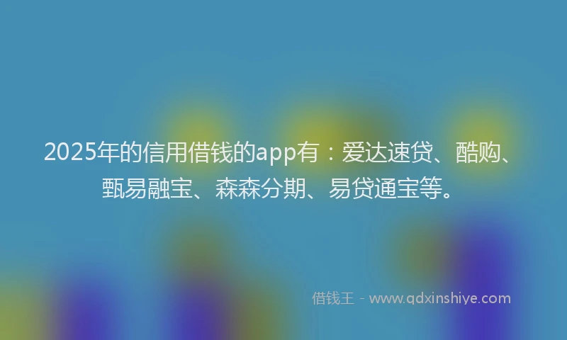 2025年的信用借钱的app有：爱达速贷、酷购、甄易融宝、森森分期、易贷通宝等。