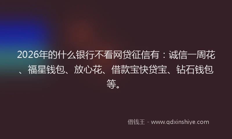 2026年的什么银行不看网贷征信有：诚信一周花、福星钱包、放心花、借款宝快贷宝、钻石钱包等。