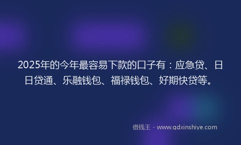 2025年的今年最容易下款的口子有:应急贷、日日贷通、乐融钱包、福禄钱包、好期快贷等。
