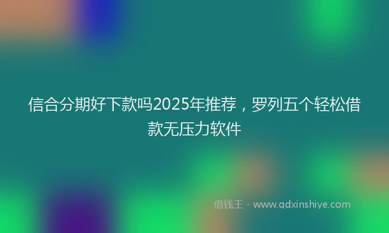 信合分期好下款吗2025年推荐，罗列五个轻松借款无压力软件