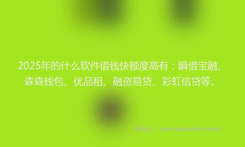 2025年的什么软件借钱快额度高有：瞬借宝融、森森钱包、优品租、融资易贷、彩虹信贷等。