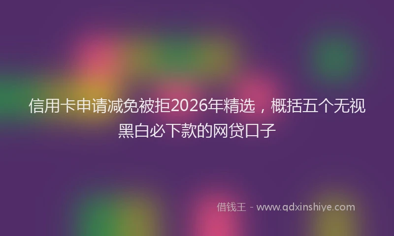 信用卡申请减免被拒2026年精选，概括五个无视黑白必下款的网贷口子