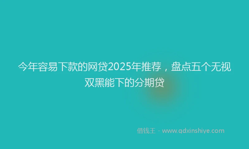 今年容易下款的网贷2025年推荐，盘点五个无视双黑能下的分期贷