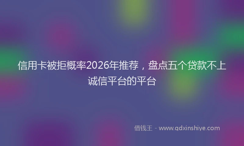 信用卡被拒概率2026年推荐，盘点五个贷款不上诚信平台的平台