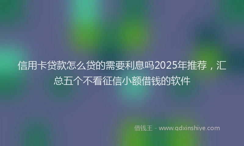 信用卡贷款怎么贷的需要利息吗2025年推荐，汇总五个不看征信小额借钱的软件