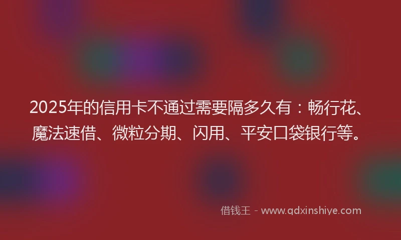2025年的信用卡不通过需要隔多久有：畅行花、魔法速借、微粒分期、闪用、平安口袋银行等。