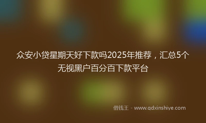 众安小贷星期天好下款吗2025年推荐,汇总5个无视黑户百分百下款平台