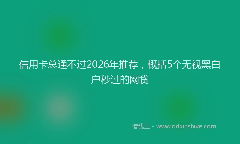 信用卡总通不过2026年推荐，概括5个无视黑白户秒过的网贷