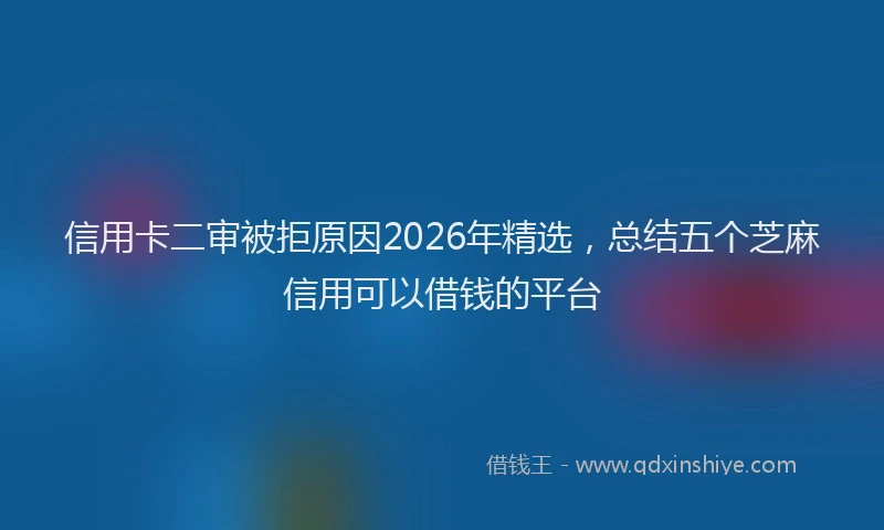 信用卡二审被拒原因2026年精选，总结五个芝麻信用可以借钱的平台