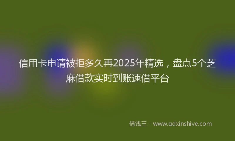 信用卡申请被拒多久再2025年精选,盘点5个芝麻借款实时到账速借平台