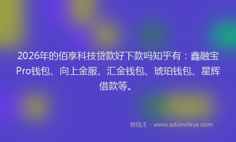 2026年的佰享科技贷款好下款吗知乎有：鑫融宝Pro钱包、向上金服、汇金钱包、琥珀钱包、星辉借款等。