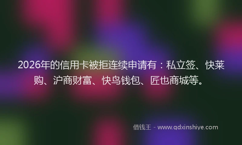 2026年的信用卡被拒连续申请有：私立签、快莱购、沪商财富、快鸟钱包、匠也商城等。