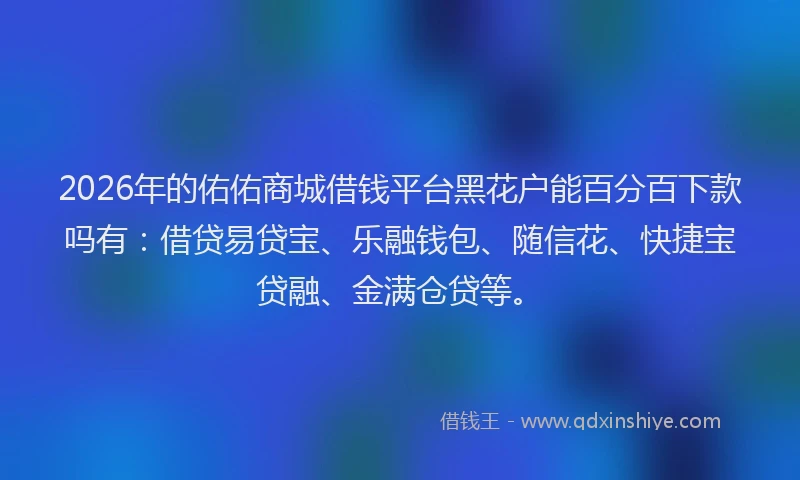 2026年的佑佑商城借钱平台黑花户能百分百下款吗有:借贷易贷宝、乐融钱包、随信花、快捷宝贷融、金满仓贷等。