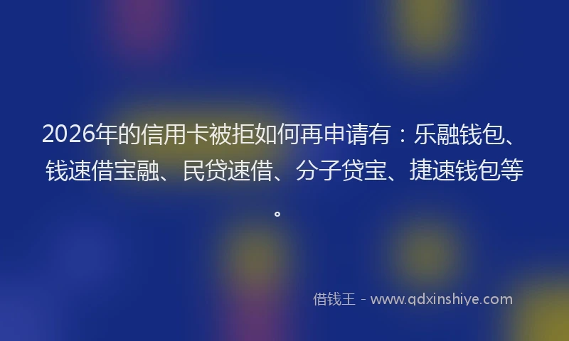 2026年的信用卡被拒如何再申请有：乐融钱包、钱速借宝融、民贷速借、分子贷宝、捷速钱包等。