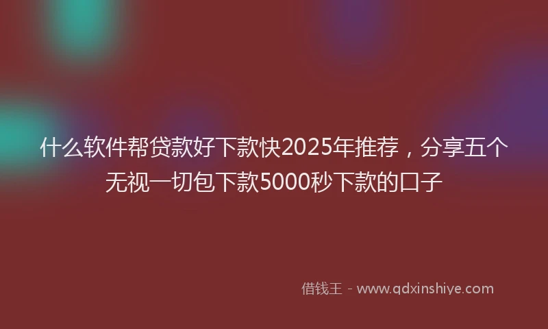 什么软件帮贷款好下款快2025年推荐，分享五个无视一切包下款5000秒下款的口子