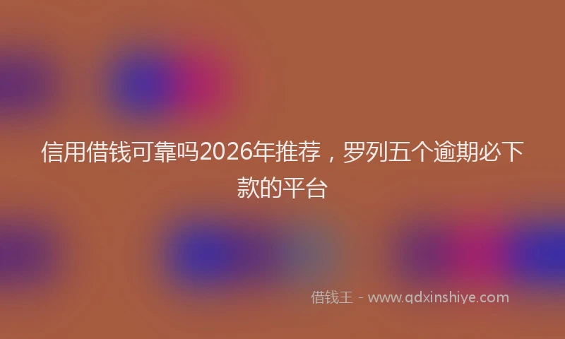信用借钱可靠吗2026年推荐，罗列五个逾期必下款的平台