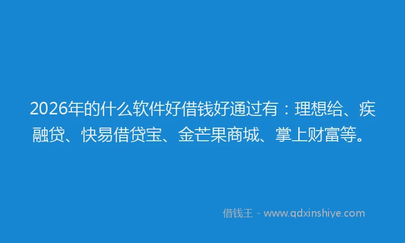 2026年的什么软件好借钱好通过有：理想给、疾融贷、快易借贷宝、金芒果商城、掌上财富等。