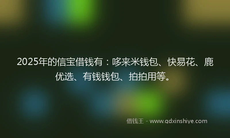 2025年的信宝借钱有：哆来米钱包、快易花、鹿优选、有钱钱包、拍拍用等。