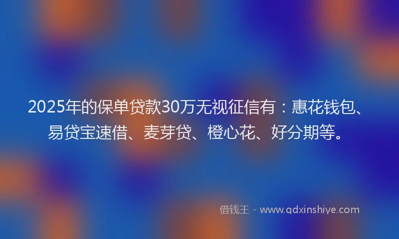 2025年的保单贷款30万无视征信有:惠花钱包、易贷宝速借、麦芽贷、橙心花、好分期等。