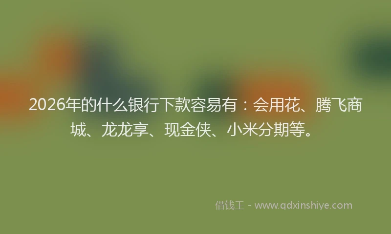 2026年的什么银行下款容易有：会用花、腾飞商城、龙龙享、现金侠、小米分期等。
