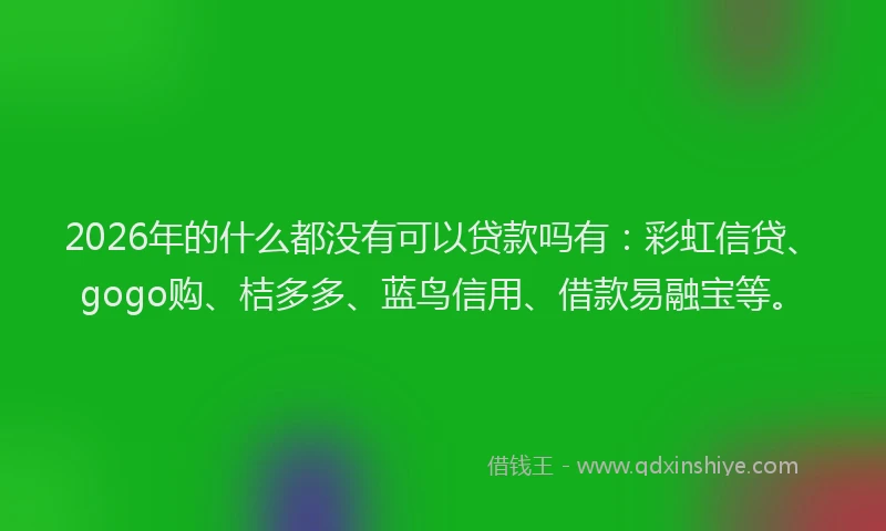 2026年的什么都没有可以贷款吗有：彩虹信贷、gogo购、桔多多、蓝鸟信用、借款易融宝等。