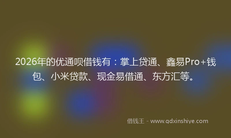 2026年的优通呗借钱有:掌上贷通、鑫易Pro+钱包、小米贷款、现金易借通、东方汇等。