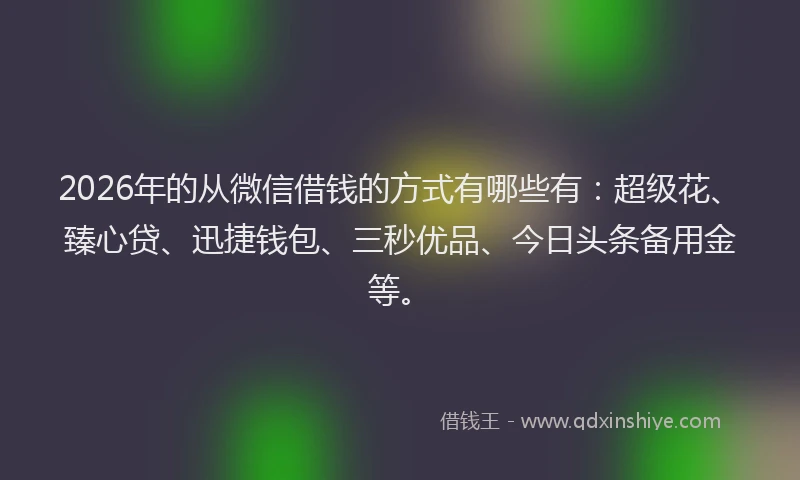 2026年的从微信借钱的方式有哪些有:超级花、臻心贷、迅捷钱包、三秒优品、今日头条备用金等。