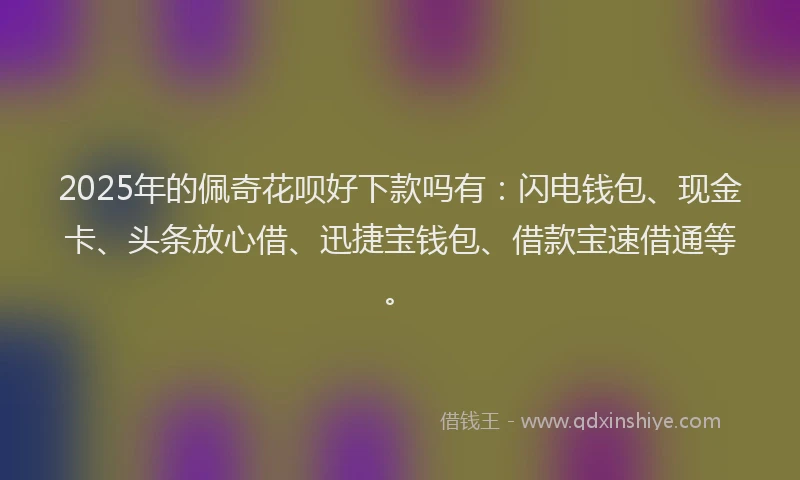 2025年的佩奇花呗好下款吗有:闪电钱包、现金卡、头条放心借、迅捷宝钱包、借款宝速借通等。