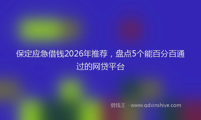 保定应急借钱2026年推荐，盘点5个能百分百通过的网贷平台