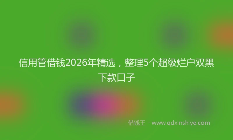 信用管借钱2026年精选，整理5个超级烂户双黑下款口子