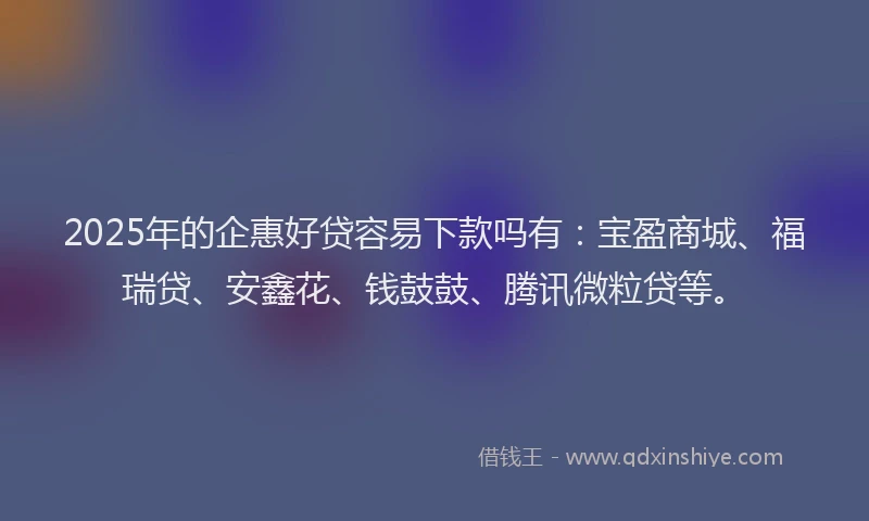 2025年的企惠好贷容易下款吗有:宝盈商城、福瑞贷、安鑫花、钱鼓鼓、腾讯微粒贷等。