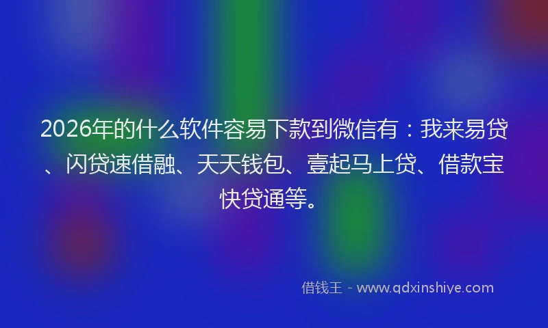 2026年的什么软件容易下款到微信有：我来易贷、闪贷速借融、天天钱包、壹起马上贷、借款宝快贷通等。